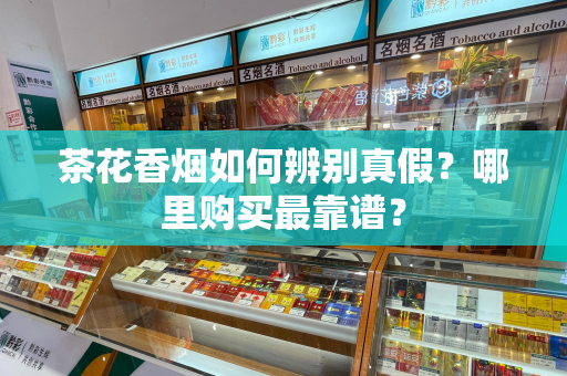 茶花香烟如何辨别真假？哪里购买最靠谱？